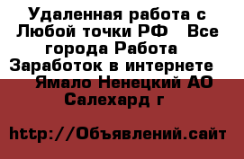 Удаленная работа с Любой точки РФ - Все города Работа » Заработок в интернете   . Ямало-Ненецкий АО,Салехард г.